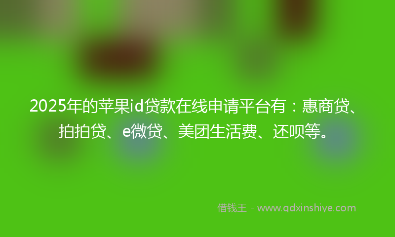 2025年的苹果id贷款在线申请平台有：惠商贷、拍拍贷、e微贷、美团生活费、还呗等。