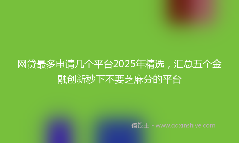 网贷最多申请几个平台2025年精选，汇总五个金融创新秒下不要芝麻分的平台