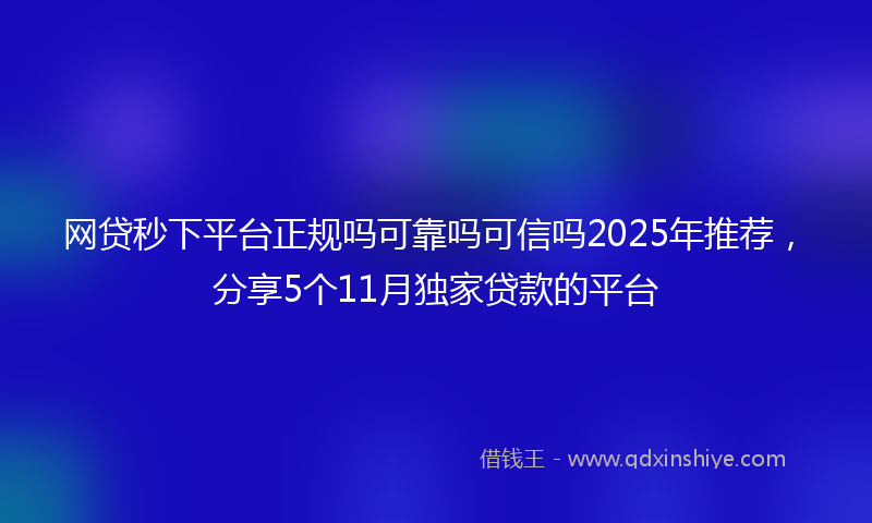 网贷秒下平台正规吗可靠吗可信吗2025年推荐，分享5个11月独家贷款的平台