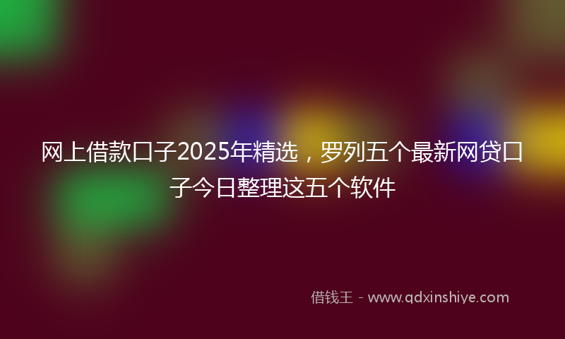 网上借款口子2025年精选，罗列五个最新网贷口子今日整理这五个软件
