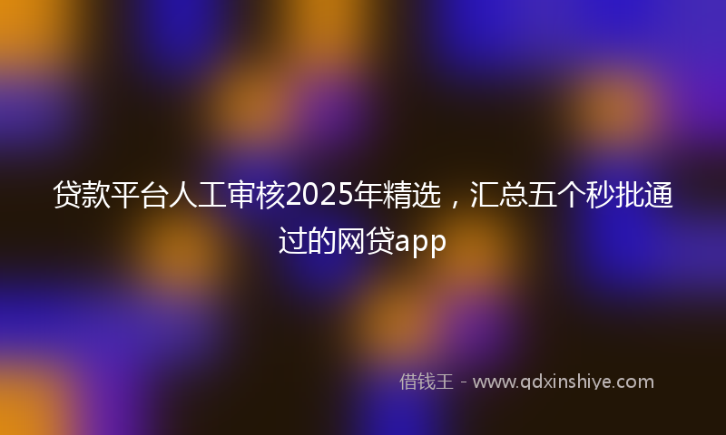贷款平台人工审核2025年精选，汇总五个秒批通过的网贷app