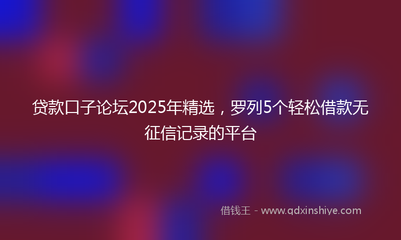 贷款口子论坛2025年精选，罗列5个轻松借款无征信记录的平台