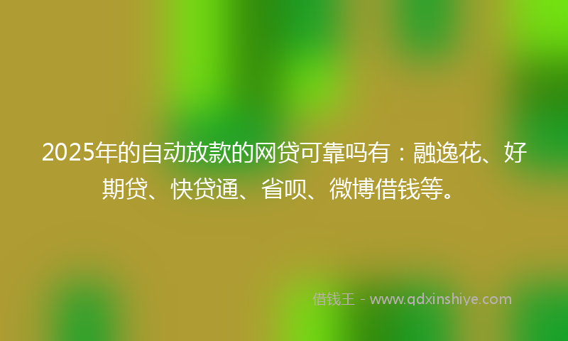 2025年的自动放款的网贷可靠吗有：融逸花、好期贷、快贷通、省呗、微博借钱等。