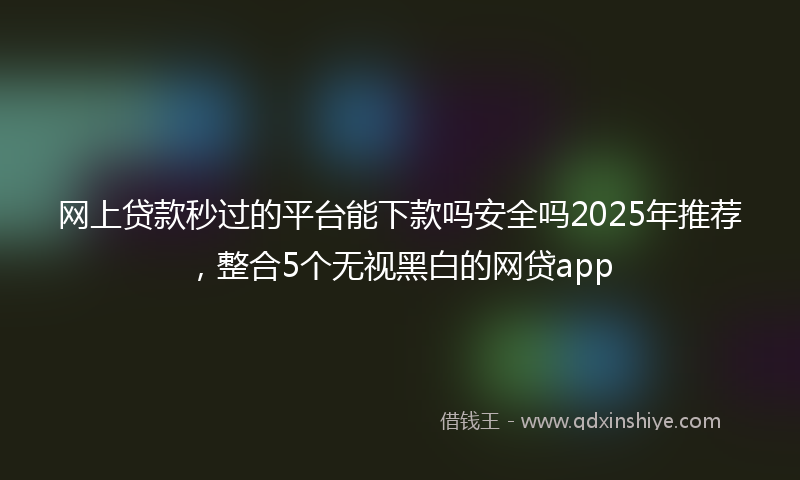 网上贷款秒过的平台能下款吗安全吗2025年推荐，整合5个无视黑白的网贷app
