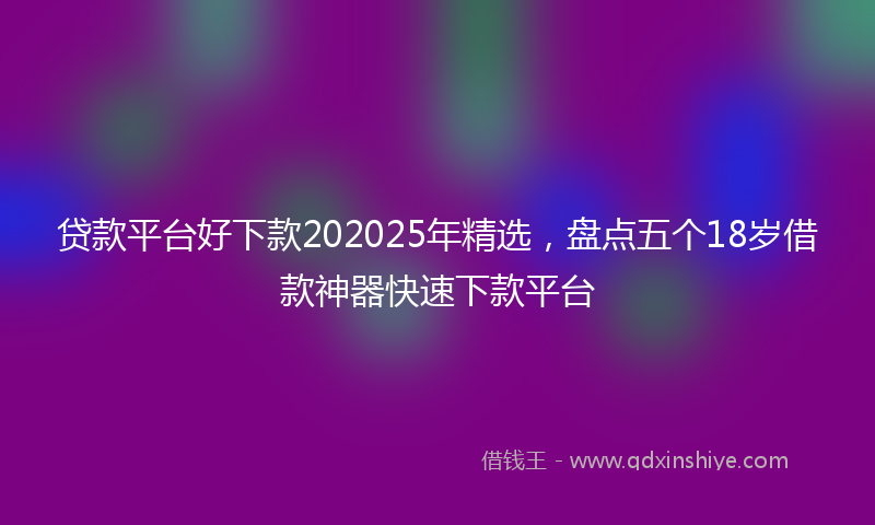 贷款平台好下款202025年精选，盘点五个18岁借款神器快速下款平台