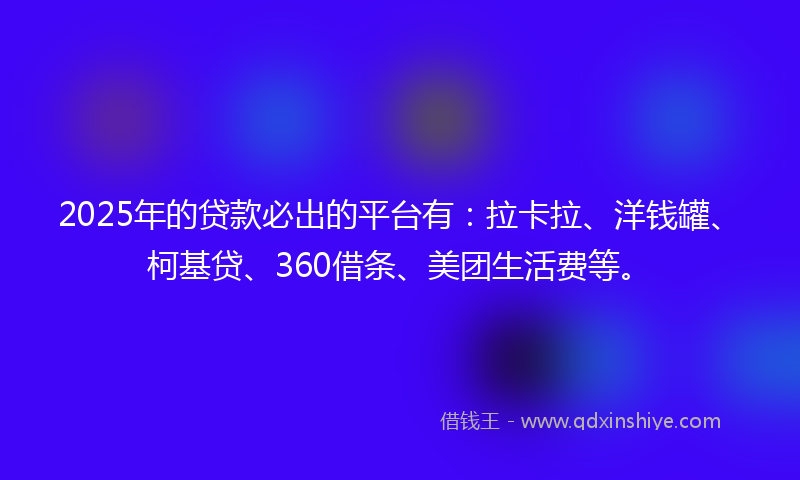 2025年的贷款必出的平台有：拉卡拉、洋钱罐、柯基贷、360借条、美团生活费等。