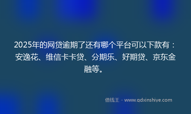 2025年的网贷逾期了还有哪个平台可以下款有：安逸花、维信卡卡贷、分期乐、好期贷、京东金融等。