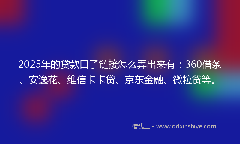 2025年的贷款口子链接怎么弄出来有：360借条、安逸花、维信卡卡贷、京东金融、微粒贷等。