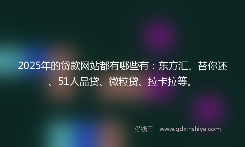 2025年的贷款网站都有哪些有：东方汇、替你还、51人品贷、微粒贷、拉卡拉等。