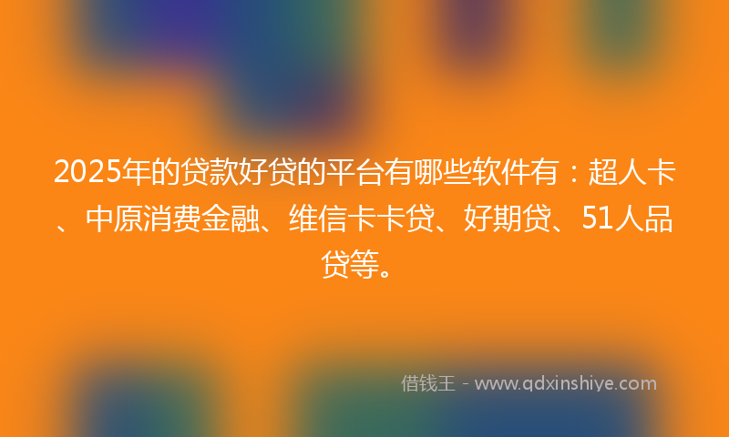2025年的贷款好贷的平台有哪些软件有：超人卡、中原消费金融、维信卡卡贷、好期贷、51人品贷等。