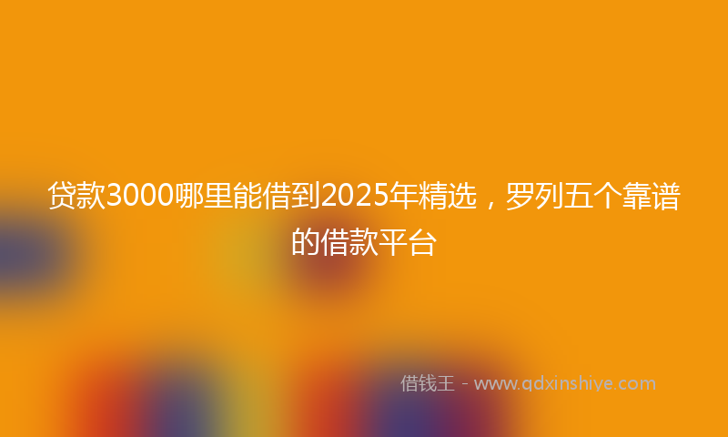 贷款3000哪里能借到2025年精选，罗列五个靠谱的借款平台