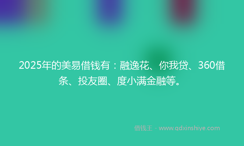 2025年的美易借钱有：融逸花、你我贷、360借条、投友圈、度小满金融等。