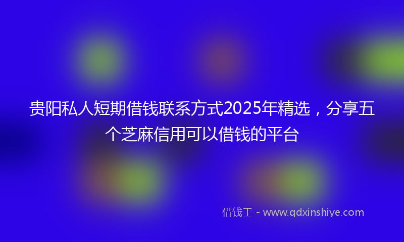 贵阳私人短期借钱联系方式2025年精选，分享五个芝麻信用可以借钱的平台