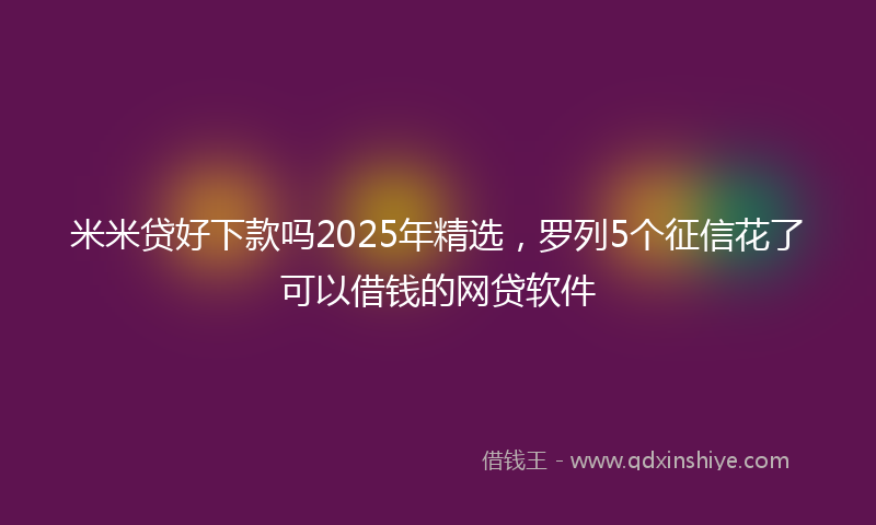 米米贷好下款吗2025年精选，罗列5个征信花了可以借钱的网贷软件