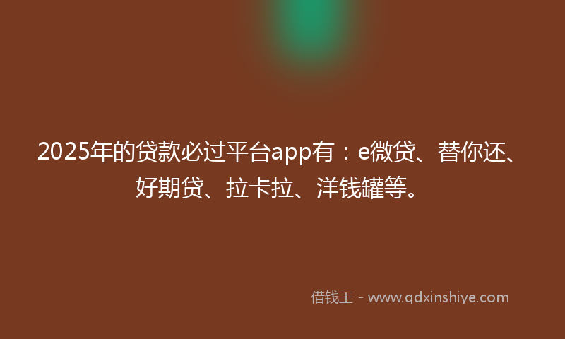 2025年的贷款必过平台app有：e微贷、替你还、好期贷、拉卡拉、洋钱罐等。