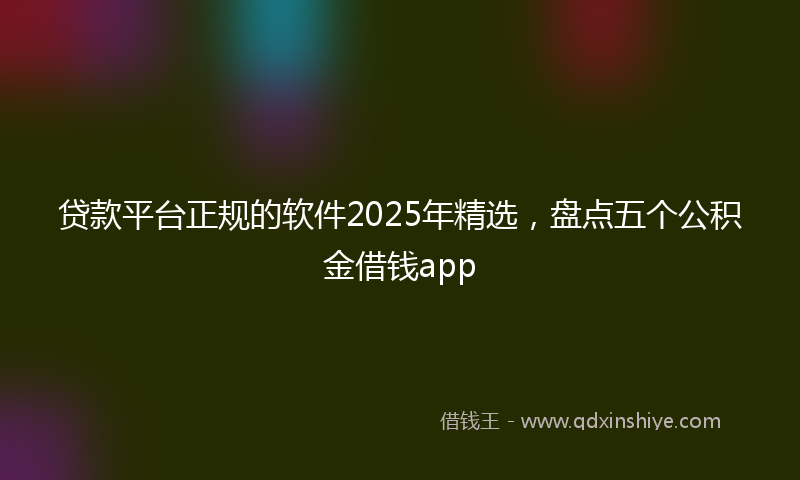 贷款平台正规的软件2025年精选，盘点五个公积金借钱app