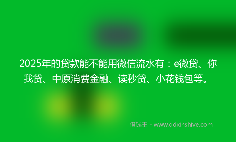 2025年的贷款能不能用微信流水有：e微贷、你我贷、中原消费金融、读秒贷、小花钱包等。