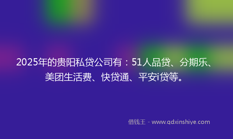 2025年的贵阳私贷公司有：51人品贷、分期乐、美团生活费、快贷通、平安i贷等。