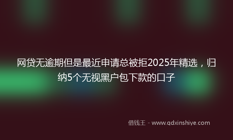 网贷无逾期但是最近申请总被拒2025年精选，归纳5个无视黑户包下款的口子