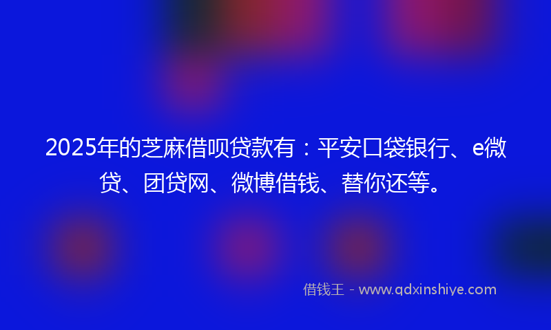 2025年的芝麻借呗贷款有：平安口袋银行、e微贷、团贷网、微博借钱、替你还等。