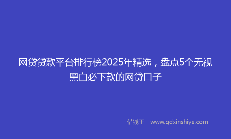 网贷贷款平台排行榜2025年精选，盘点5个无视黑白必下款的网贷口子
