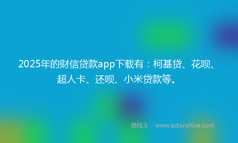 2025年的财信贷款app下载有：柯基贷、花呗、超人卡、还呗、小米贷款等。