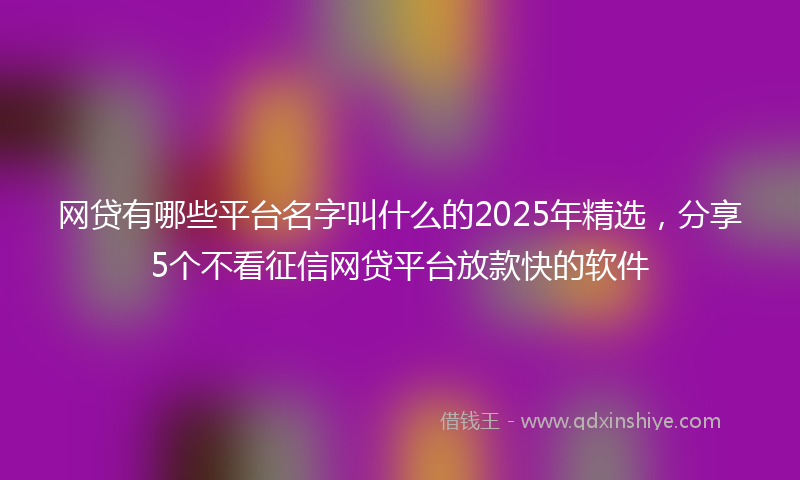 网贷有哪些平台名字叫什么的2025年精选，分享5个不看征信网贷平台放款快的软件