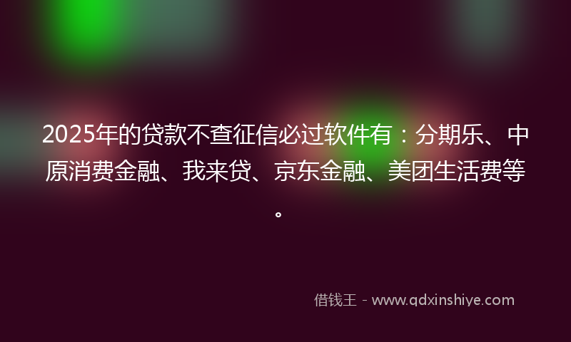 2025年的贷款不查征信必过软件有：分期乐、中原消费金融、我来贷、京东金融、美团生活费等。