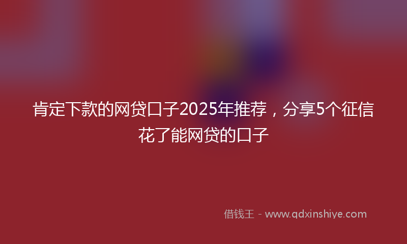 肯定下款的网贷口子2025年推荐，分享5个征信花了能网贷的口子