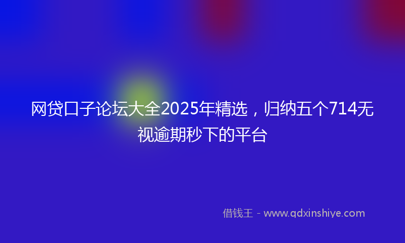 网贷口子论坛大全2025年精选，归纳五个714无视逾期秒下的平台
