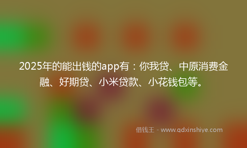 2025年的能出钱的app有：你我贷、中原消费金融、好期贷、小米贷款、小花钱包等。