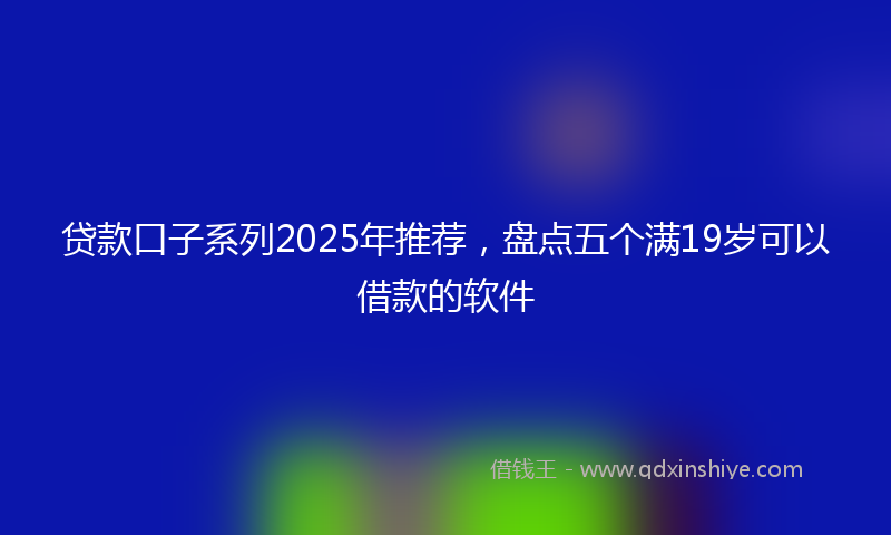 贷款口子系列2025年推荐，盘点五个满19岁可以借款的软件