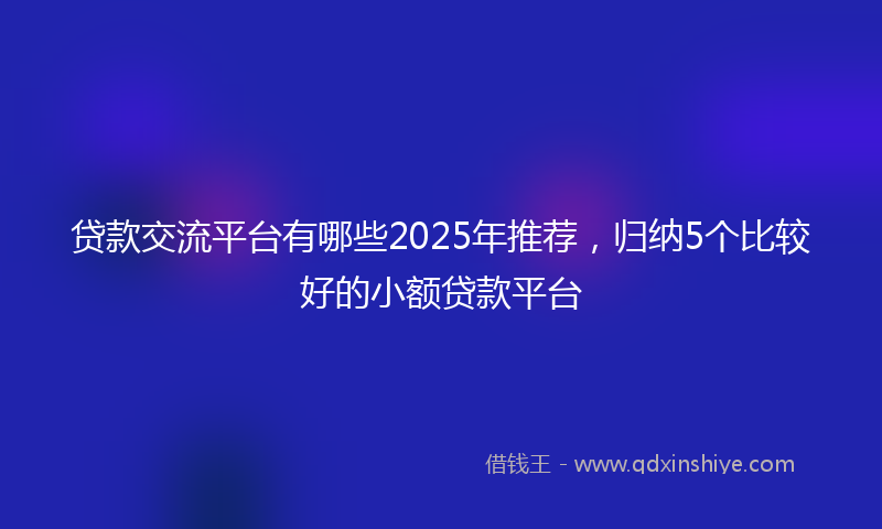 贷款交流平台有哪些2025年推荐，归纳5个比较好的小额贷款平台