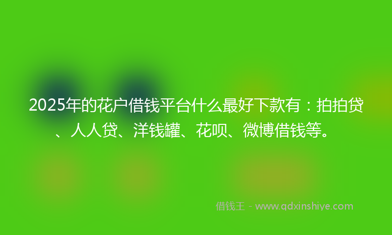 2025年的花户借钱平台什么最好下款有：拍拍贷、人人贷、洋钱罐、花呗、微博借钱等。