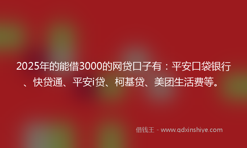 2025年的能借3000的网贷口子有：平安口袋银行、快贷通、平安i贷、柯基贷、美团生活费等。