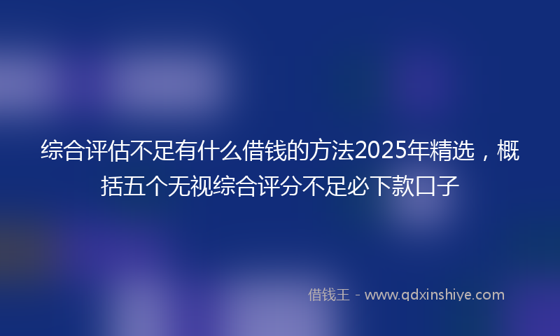 综合评估不足有什么借钱的方法2025年精选，概括五个无视综合评分不足必下款口子
