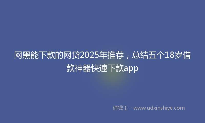 网黑能下款的网贷2025年推荐，总结五个18岁借款神器快速下款app