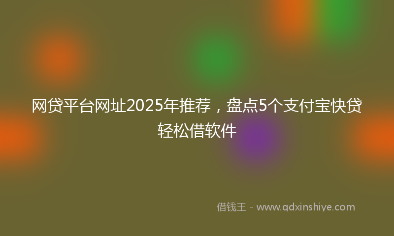 网贷平台网址2025年推荐，盘点5个支付宝快贷轻松借软件