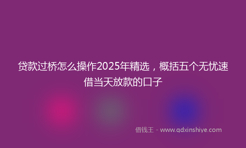 贷款过桥怎么操作2025年精选，概括五个无忧速借当天放款的口子