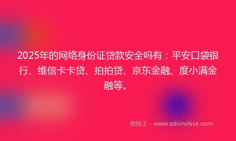 2025年的网络身份证贷款安全吗有：平安口袋银行、维信卡卡贷、拍拍贷、京东金融、度小满金融等。