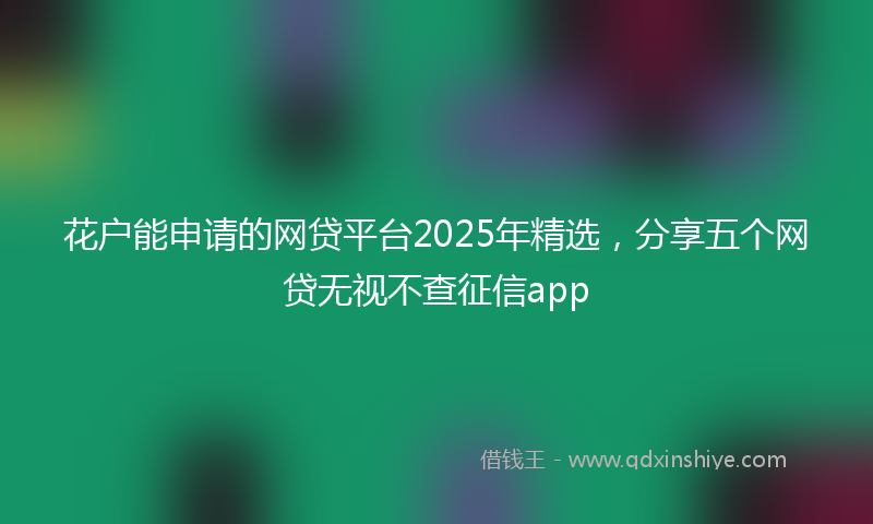 花户能申请的网贷平台2025年精选，分享五个网贷无视不查征信app