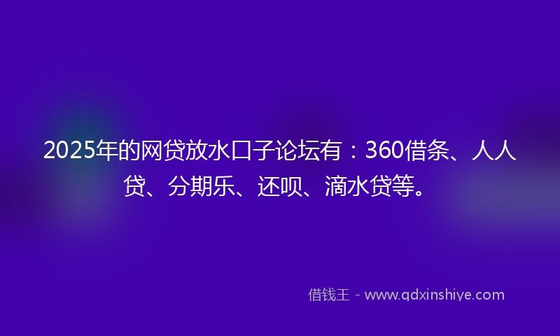2025年的网贷放水口子论坛有：360借条、人人贷、分期乐、还呗、滴水贷等。