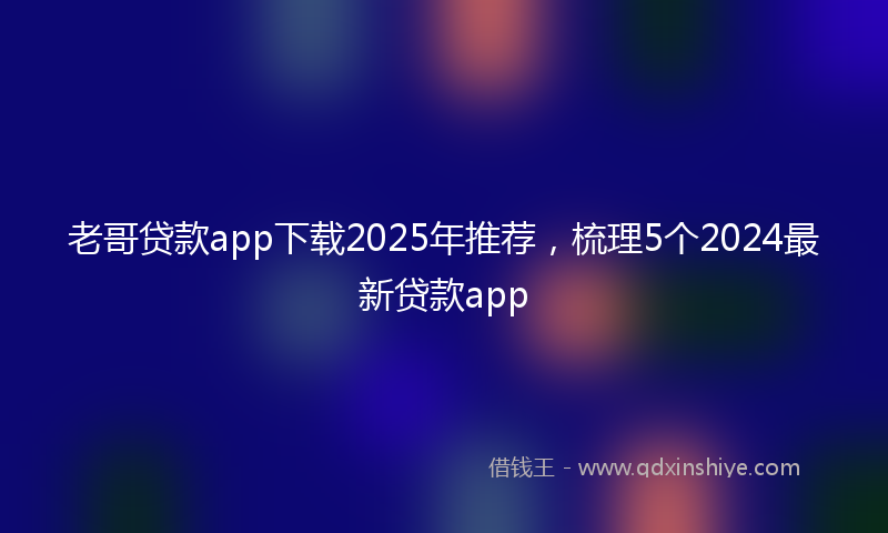 老哥贷款app下载2025年推荐，梳理5个2024最新贷款app
