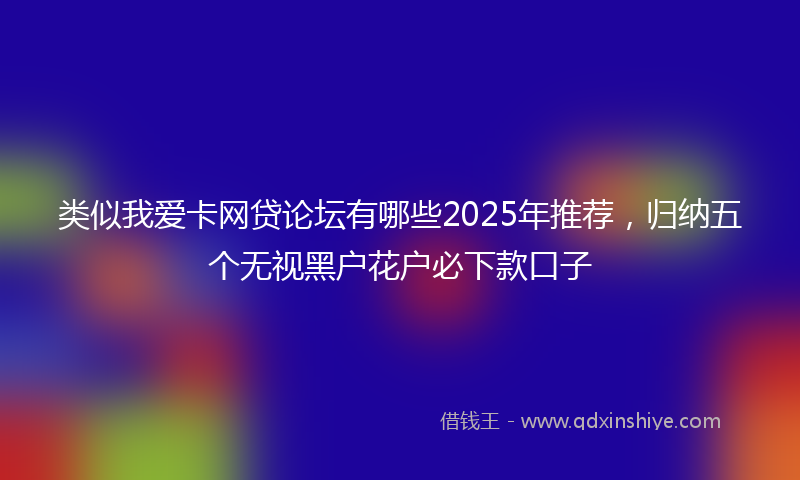 类似我爱卡网贷论坛有哪些2025年推荐，归纳五个无视黑户花户必下款口子