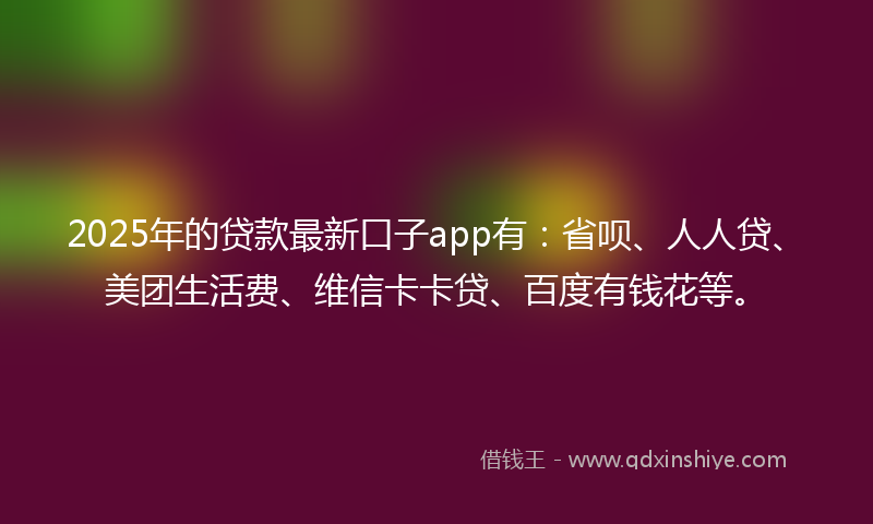 2025年的贷款最新口子app有：省呗、人人贷、美团生活费、维信卡卡贷、百度有钱花等。