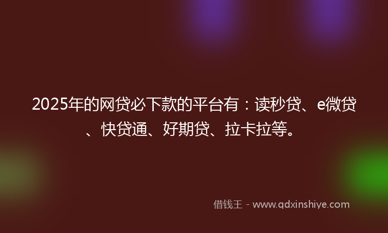 2025年的网贷必下款的平台有：读秒贷、e微贷、快贷通、好期贷、拉卡拉等。