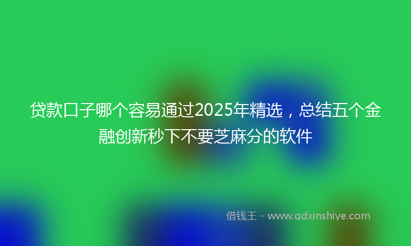 贷款口子哪个容易通过2025年精选，总结五个金融创新秒下不要芝麻分的软件