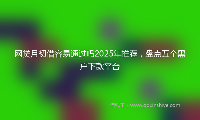 网贷月初借容易通过吗2025年推荐，盘点五个黑户下款平台