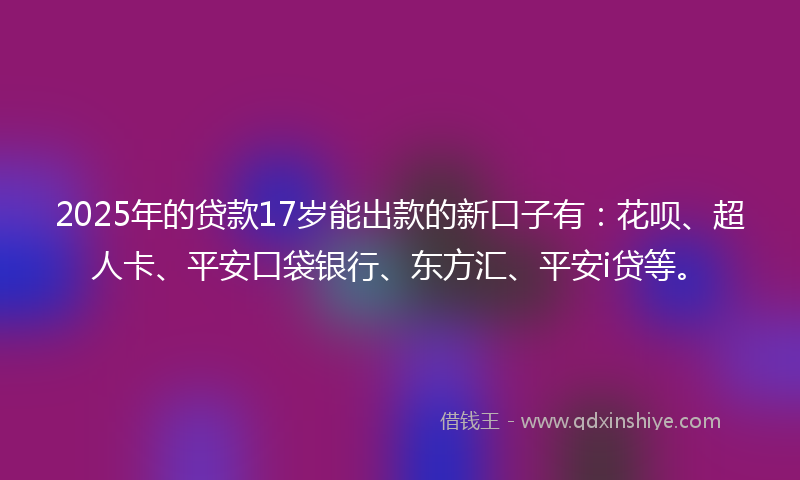 2025年的贷款17岁能出款的新口子有：花呗、超人卡、平安口袋银行、东方汇、平安i贷等。