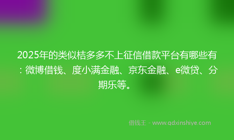 2025年的类似桔多多不上征信借款平台有哪些有:微博借钱、度小满金融、京东金融、e微贷、分期乐等。